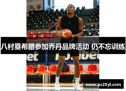 八村塁希腊参加乔丹品牌活动 仍不忘训练