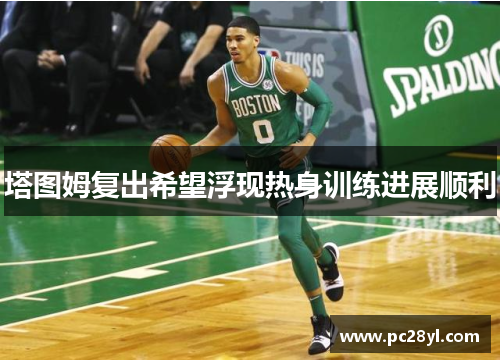 塔图姆复出希望浮现热身训练进展顺利